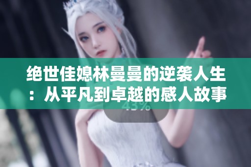绝世佳媳林曼曼的逆袭人生：从平凡到卓越的感人故事