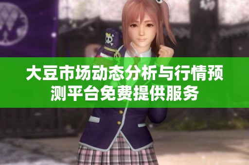 大豆市场动态分析与行情预测平台免费提供服务