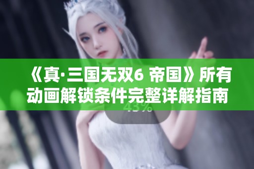 《真·三国无双6 帝国》所有动画解锁条件完整详解指南