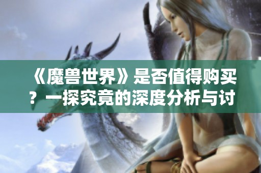 《魔兽世界》是否值得购买？一探究竟的深度分析与讨论