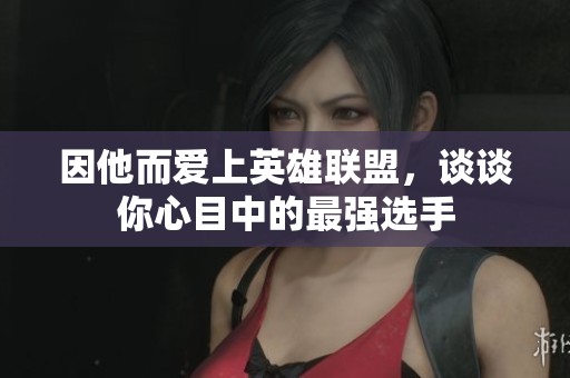 因他而爱上英雄联盟，谈谈你心目中的最强选手