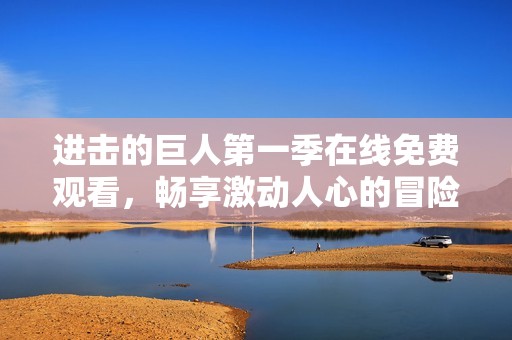 进击的巨人第一季在线免费观看，畅享激动人心的冒险之旅