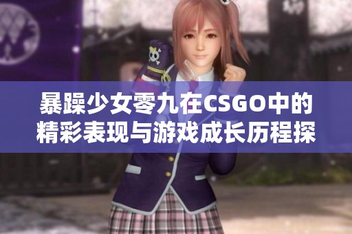 暴躁少女零九在CSGO中的精彩表现与游戏成长历程探讨