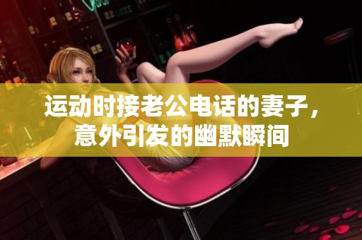 运动时接老公电话的妻子，意外引发的幽默瞬间