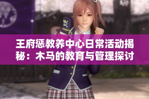 王府惩教养中心日常活动揭秘：木马的教育与管理探讨