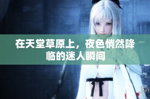 在天堂草原上，夜色悄然降临的迷人瞬间