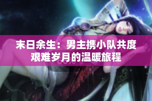 末日余生：男主携小队共度艰难岁月的温暖旅程