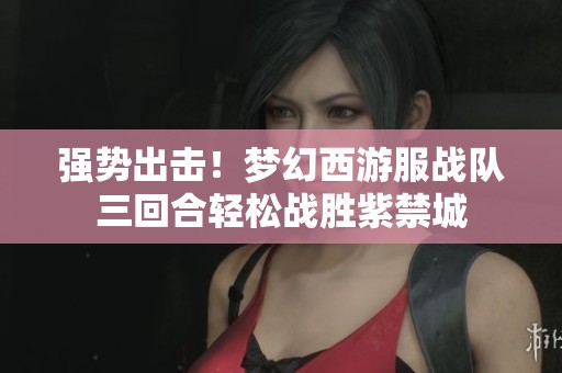 强势出击！梦幻西游服战队三回合轻松战胜紫禁城