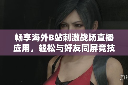 畅享海外B站刺激战场直播应用，轻松与好友同屏竞技