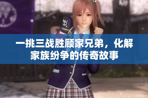 一挑三战胜顾家兄弟，化解家族纷争的传奇故事