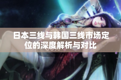 日本三线与韩国三线市场定位的深度解析与对比