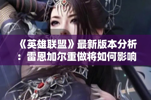 《英雄联盟》最新版本分析：雷恩加尔重做将如何影响野区格局
