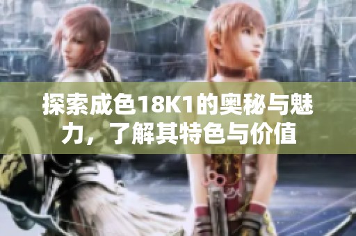 探索成色18K1的奥秘与魅力，了解其特色与价值