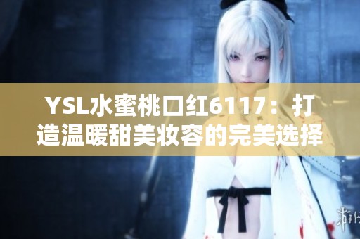 YSL水蜜桃口红6117：打造温暖甜美妆容的完美选择