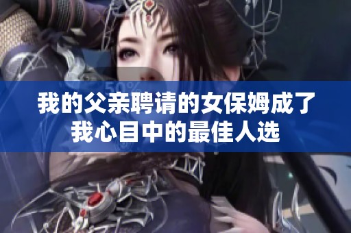 我的父亲聘请的女保姆成了我心目中的最佳人选