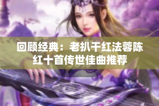 回顾经典：老扒干红法蓉陈红十首传世佳曲推荐