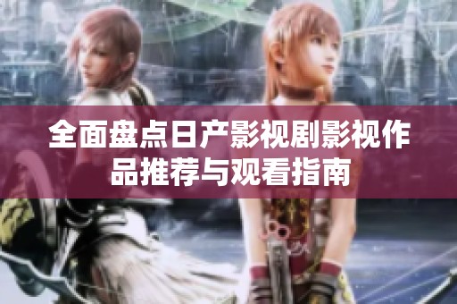 全面盘点日产影视剧影视作品推荐与观看指南