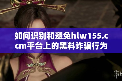 如何识别和避免hlw155.ccm平台上的黑料诈骗行为