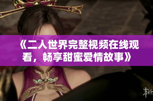 《二人世界完整视频在线观看，畅享甜蜜爱情故事》