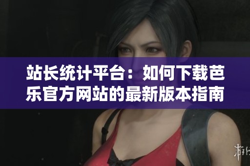 站长统计平台：如何下载芭乐官方网站的最新版本指南