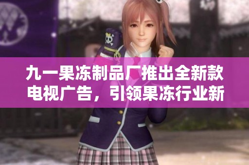 九一果冻制品厂推出全新款电视广告，引领果冻行业新风潮