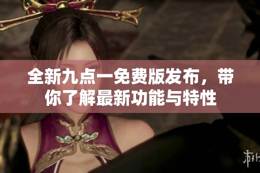 全新九点一免费版发布，带你了解最新功能与特性