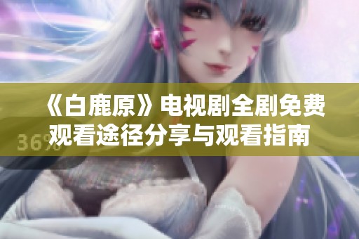 《白鹿原》电视剧全剧免费观看途径分享与观看指南