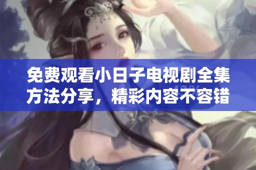 免费观看小日子电视剧全集方法分享，精彩内容不容错过