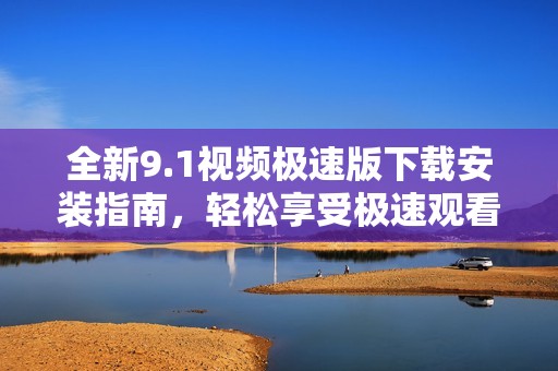 全新9.1视频极速版下载安装指南，轻松享受极速观看体验