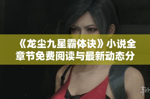 《龙尘九星霸体诀》小说全章节免费阅读与最新动态分享
