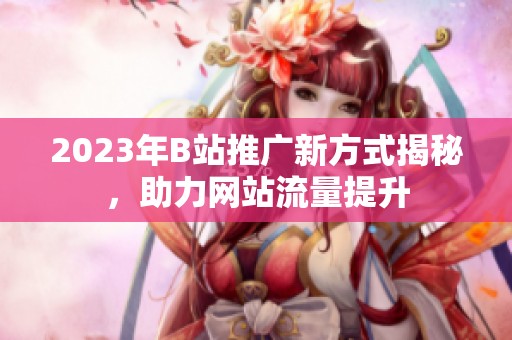 2023年B站推广新方式揭秘，助力网站流量提升