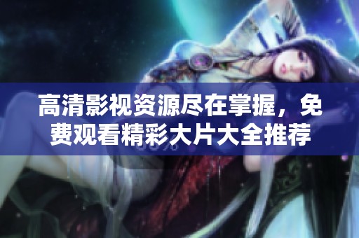高清影视资源尽在掌握，免费观看精彩大片大全推荐