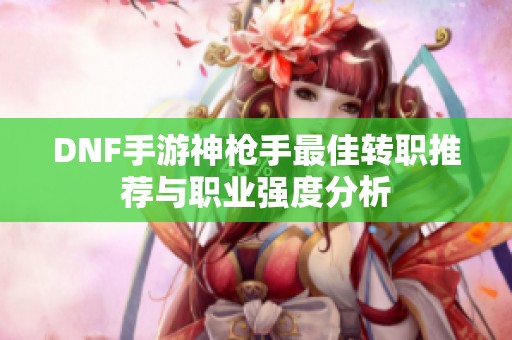 DNF手游神枪手最佳转职推荐与职业强度分析