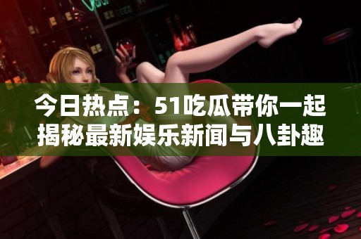 今日热点：51吃瓜带你一起揭秘最新娱乐新闻与八卦趣事