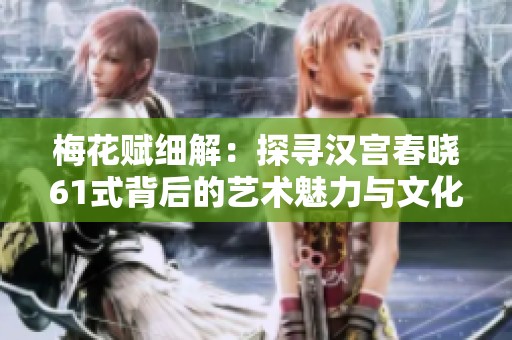 梅花赋细解：探寻汉宫春晓61式背后的艺术魅力与文化内涵