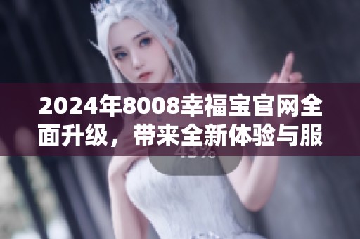 2024年8008幸福宝官网全面升级，带来全新体验与服务