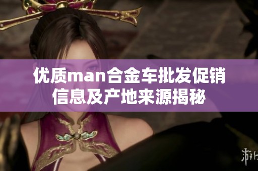 优质man合金车批发促销信息及产地来源揭秘