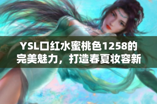 YSL口红水蜜桃色1258的完美魅力，打造春夏妆容新选择
