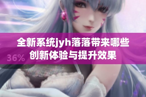 全新系统jyh落落带来哪些创新体验与提升效果