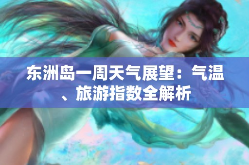 东洲岛一周天气展望：气温、旅游指数全解析