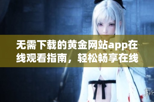 无需下载的黄金网站app在线观看指南，轻松畅享在线体验