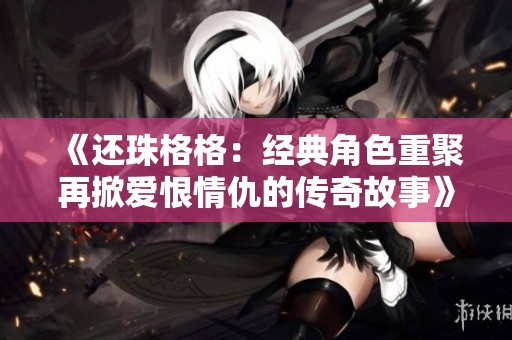 《还珠格格：经典角色重聚再掀爱恨情仇的传奇故事》