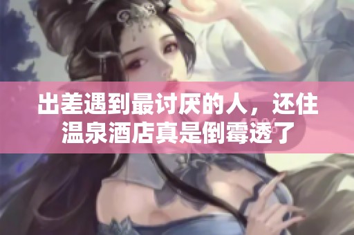 出差遇到最讨厌的人，还住温泉酒店真是倒霉透了