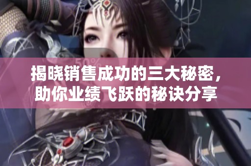 揭晓销售成功的三大秘密，助你业绩飞跃的秘诀分享