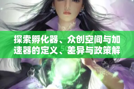 探索孵化器、众创空间与加速器的定义、差异与政策解读