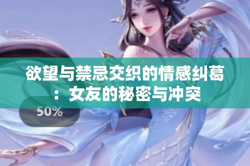 欲望与禁忌交织的情感纠葛：女友的秘密与冲突