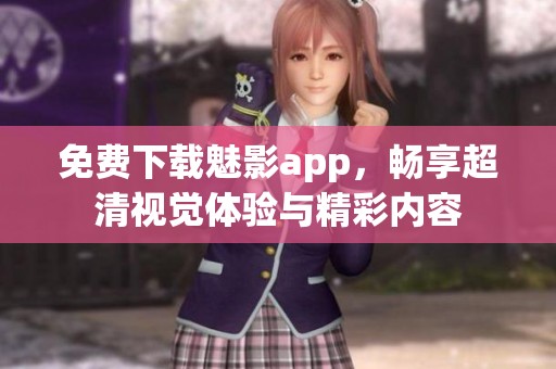 免费下载魅影app，畅享超清视觉体验与精彩内容