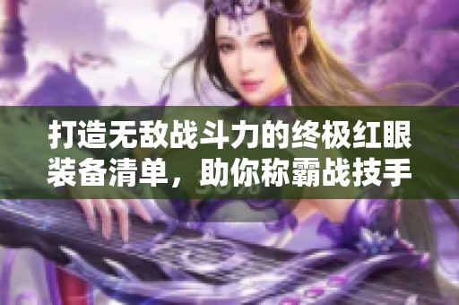 打造无敌战斗力的终极红眼装备清单，助你称霸战技手游