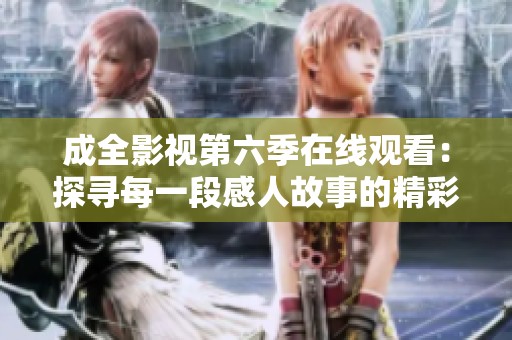 成全影视第六季在线观看：探寻每一段感人故事的精彩旅程