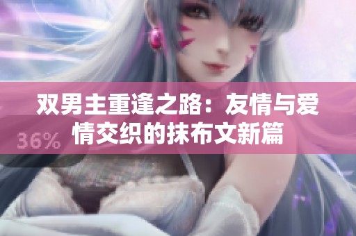双男主重逢之路：友情与爱情交织的抹布文新篇